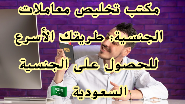 مكتب تخليص معاملات الجنسية: طريقك الأسرع للحصول على الجنسية السعودية 🇸🇦